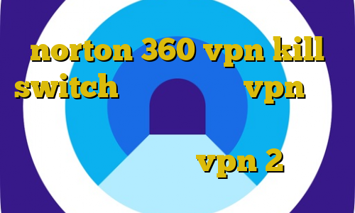 norton 360 vpn kill switch اموزش دانلود vpn برای لپ تاپ آنتی فیلتر گوگل کروم تشخیص ترافیک نیم بها خرید vpn 2 کاربره